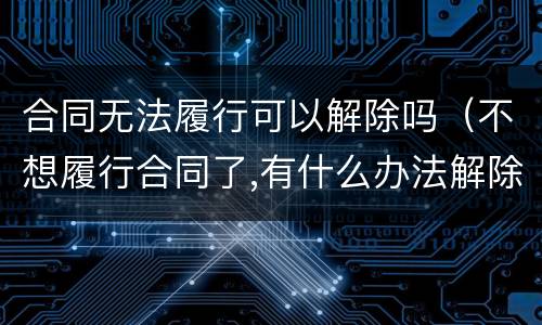 合同无法履行可以解除吗（不想履行合同了,有什么办法解除）