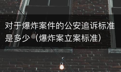 对于爆炸案件的公安追诉标准是多少（爆炸案立案标准）