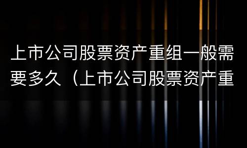 上市公司股票资产重组一般需要多久（上市公司股票资产重组一般需要多久完成）