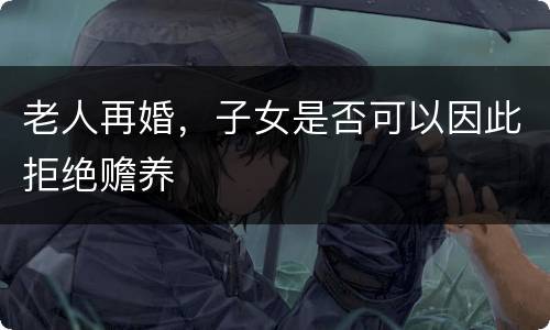 老人再婚，子女是否可以因此拒绝赡养
