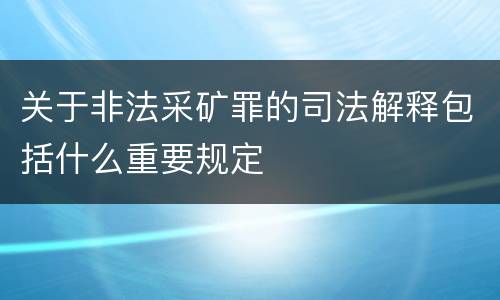 关于非法采矿罪的司法解释包括什么重要规定