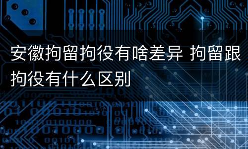 安徽拘留拘役有啥差异 拘留跟拘役有什么区别