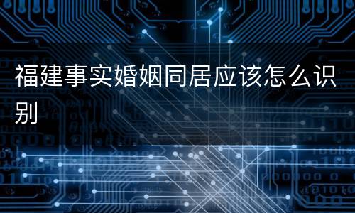 福建事实婚姻同居应该怎么识别