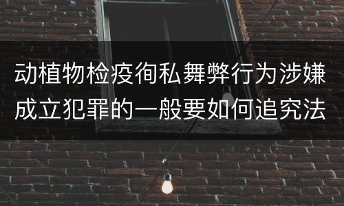 动植物检疫徇私舞弊行为涉嫌成立犯罪的一般要如何追究法律责任