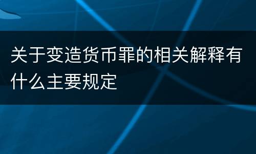 关于变造货币罪的相关解释有什么主要规定