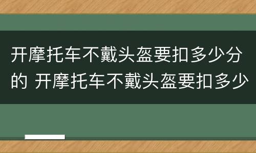 开摩托车不戴头盔要扣多少分的 开摩托车不戴头盔要扣多少分的罚款