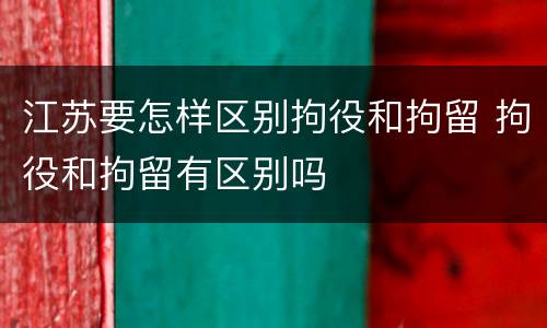 江苏要怎样区别拘役和拘留 拘役和拘留有区别吗