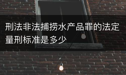 刑法非法捕捞水产品罪的法定量刑标准是多少