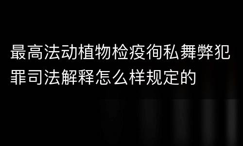 最高法动植物检疫徇私舞弊犯罪司法解释怎么样规定的