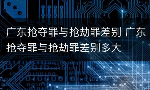广东抢夺罪与抢劫罪差别 广东抢夺罪与抢劫罪差别多大