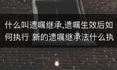 什么叫遗嘱继承,遗嘱生效后如何执行 新的遗嘱继承法什么执行