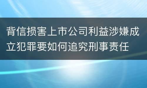 背信损害上市公司利益涉嫌成立犯罪要如何追究刑事责任