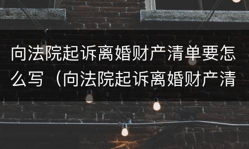 向法院起诉离婚财产清单要怎么写（向法院起诉离婚财产清单要怎么写呢）