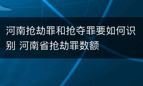 河南抢劫罪和抢夺罪要如何识别 河南省抢劫罪数额