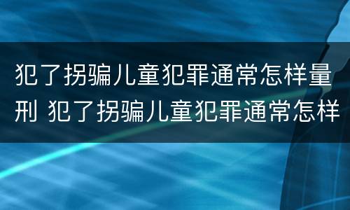 犯了拐骗儿童犯罪通常怎样量刑 犯了拐骗儿童犯罪通常怎样量刑的