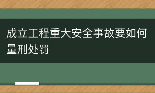 成立工程重大安全事故要如何量刑处罚