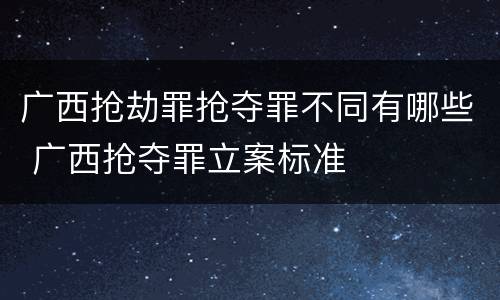 广西抢劫罪抢夺罪不同有哪些 广西抢夺罪立案标准