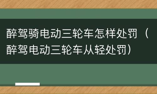 醉驾骑电动三轮车怎样处罚（醉驾电动三轮车从轻处罚）