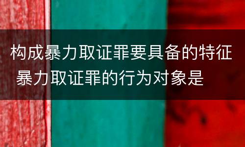 构成暴力取证罪要具备的特征 暴力取证罪的行为对象是