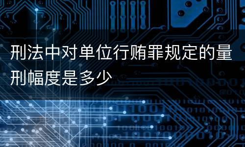 刑法中对单位行贿罪规定的量刑幅度是多少