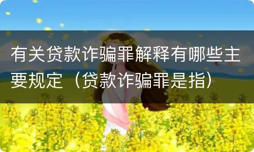 有关贷款诈骗罪解释有哪些主要规定（贷款诈骗罪是指）
