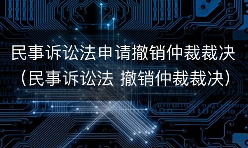 民事诉讼法申请撤销仲裁裁决（民事诉讼法 撤销仲裁裁决）