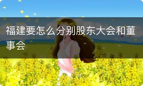 福建要怎么分别股东大会和董事会
