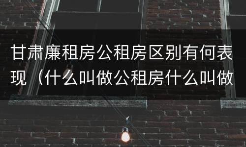 甘肃廉租房公租房区别有何表现（什么叫做公租房什么叫做廉租房）