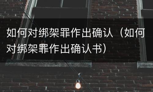 如何对绑架罪作出确认（如何对绑架罪作出确认书）
