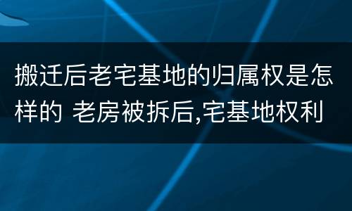 搬迁后老宅基地的归属权是怎样的 老房被拆后,宅基地权利属于谁?