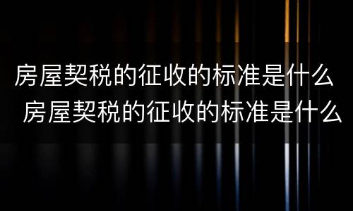 房屋契税的征收的标准是什么 房屋契税的征收的标准是什么啊