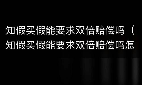 知假买假能要求双倍赔偿吗（知假买假能要求双倍赔偿吗怎么办）