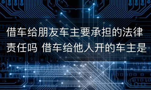 借车给朋友车主要承担的法律责任吗 借车给他人开的车主是否要承担责任