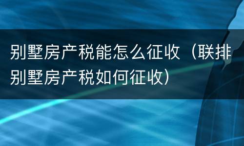 别墅房产税能怎么征收（联排别墅房产税如何征收）