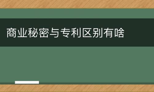商业秘密与专利区别有啥