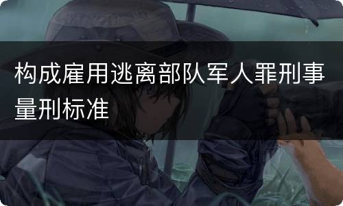 构成雇用逃离部队军人罪刑事量刑标准