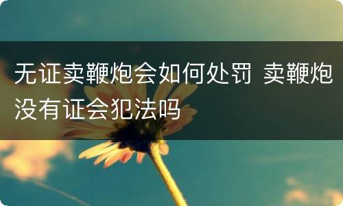 无证卖鞭炮会如何处罚 卖鞭炮没有证会犯法吗