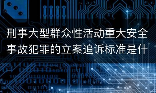 刑事大型群众性活动重大安全事故犯罪的立案追诉标准是什么