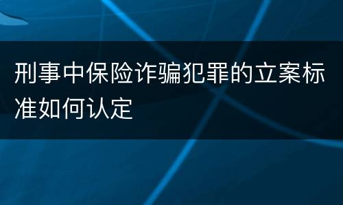刑事中保险诈骗犯罪的立案标准如何认定