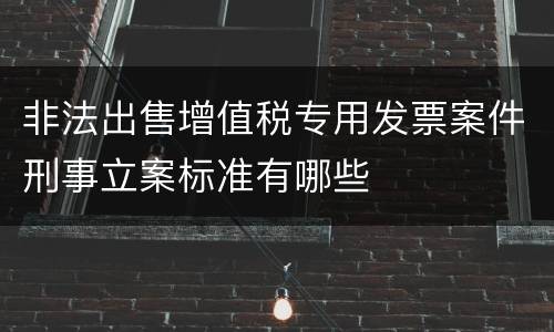 非法出售增值税专用发票案件刑事立案标准有哪些
