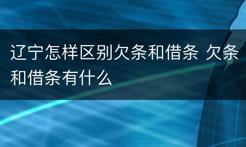 辽宁怎样区别欠条和借条 欠条和借条有什么