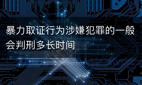 暴力取证行为涉嫌犯罪的一般会判刑多长时间