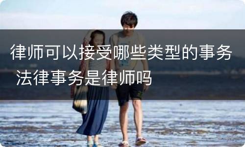律师可以接受哪些类型的事务 法律事务是律师吗