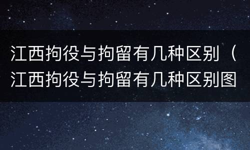 江西拘役与拘留有几种区别（江西拘役与拘留有几种区别图片）