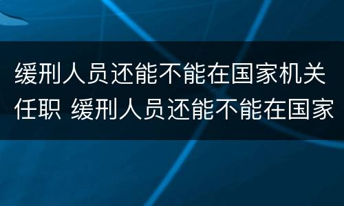缓刑人员还能不能在国家机关任职 缓刑人员还能不能在国家机关任职呢
