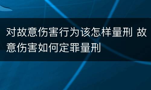 对故意伤害行为该怎样量刑 故意伤害如何定罪量刑