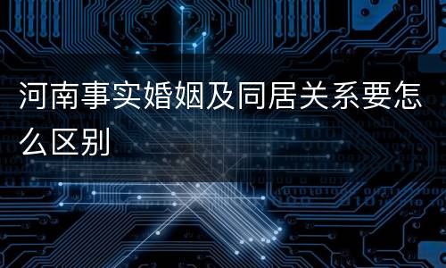 河南事实婚姻及同居关系要怎么区别