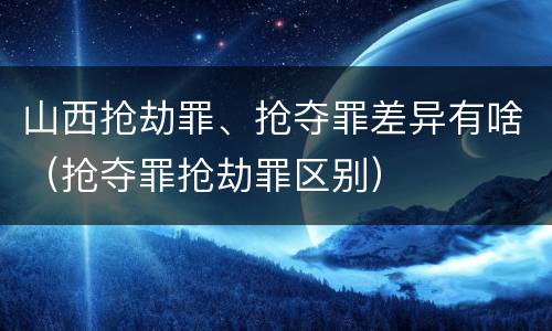 山西抢劫罪、抢夺罪差异有啥（抢夺罪抢劫罪区别）