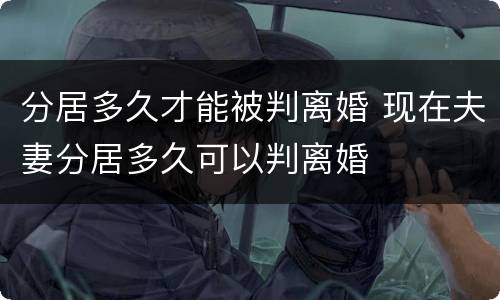 分居多久才能被判离婚 现在夫妻分居多久可以判离婚