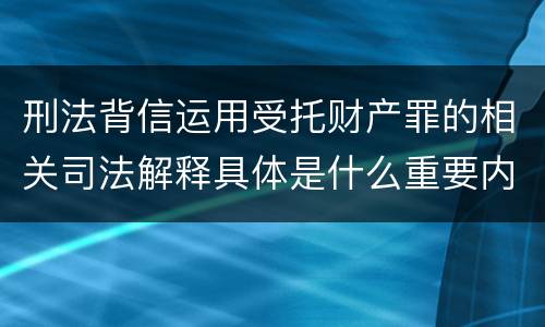 刑法背信运用受托财产罪的相关司法解释具体是什么重要内容